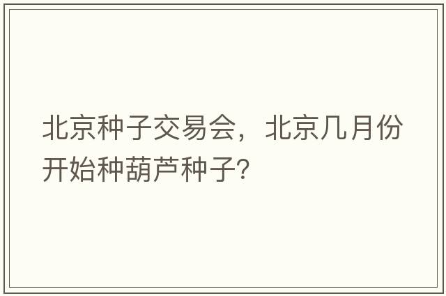 北京種子交易會(huì )，北京幾月份開(kāi)始種葫蘆種子？