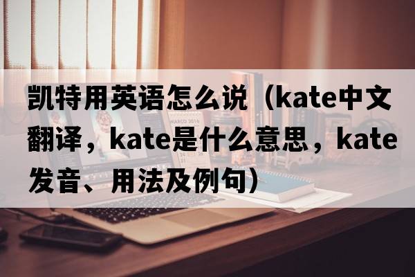 凱特用英語(yǔ)怎么說(shuō)（Kate中文翻譯，Kate是什么意思，Kate發(fā)音、用法及例句）