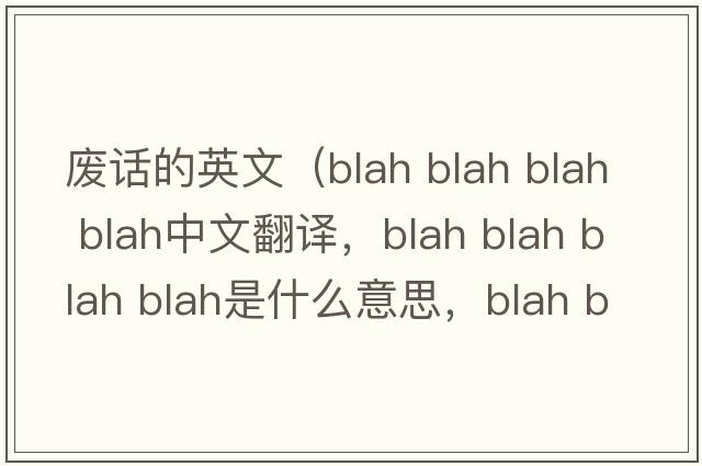 廢話(huà)的英文（blah blah blah blah中文翻譯，blah blah blah blah是什么意思，blah blah blah blah發(fā)音、用法及例句）