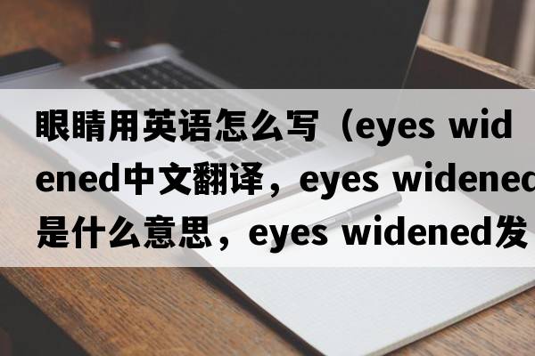 眼睛用英語(yǔ)怎么寫(xiě)（eyes widened中文翻譯，eyes widened是什么意思，eyes widened發(fā)音、用法及例句）