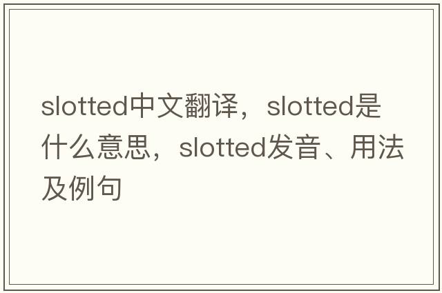 slotted中文翻譯，slotted是什么意思，slotted發(fā)音、用法及例句