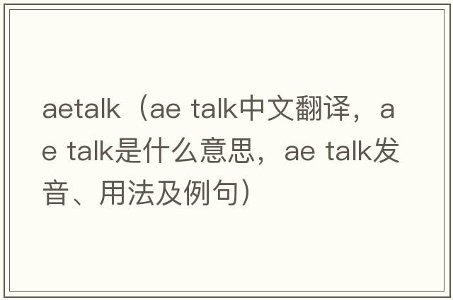 aetalk（ae talk中文翻譯，ae talk是什么意思，ae talk發(fā)音、用法及例句）
