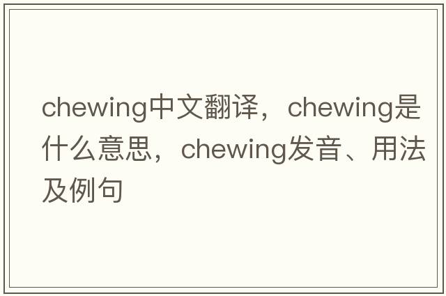 chewing中文翻譯，chewing是什么意思，chewing發(fā)音、用法及例句
