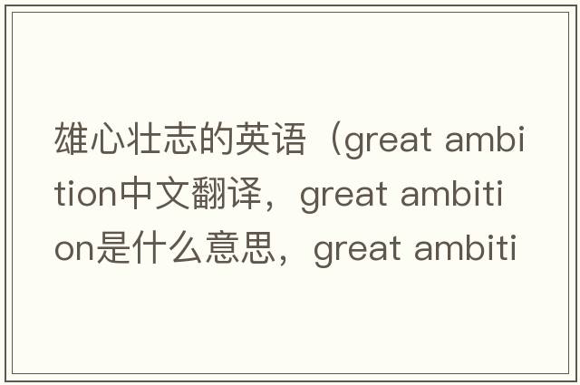 雄心壯志的英語(yǔ)（great ambition中文翻譯，great ambition是什么意思，great ambition發(fā)音、用法及例句）