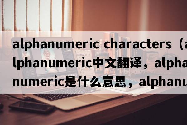 alphanumeric characters（alphanumeric中文翻譯，alphanumeric是什么意思，alphanumeric發(fā)音、用法及例句）