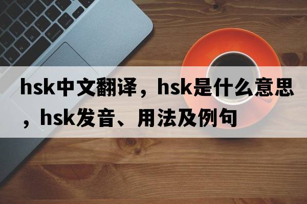 hsk中文翻譯，hsk是什么意思，hsk發(fā)音、用法及例句