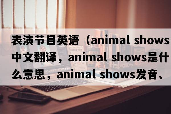表演節目英語(yǔ)（animal shows中文翻譯，animal shows是什么意思，animal shows發(fā)音、用法及例句）