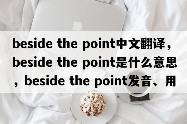 beside the point中文翻譯，beside the point是什么意思，beside the point發(fā)音、用法及例句