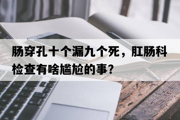腸穿孔十個(gè)漏九個(gè)死，肛腸科檢查有啥尷尬的事？