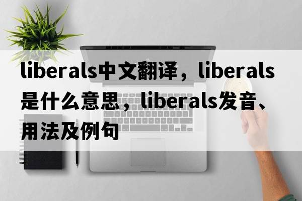 liberals中文翻譯，liberals是什么意思，liberals發(fā)音、用法及例句