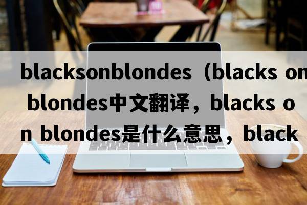 blacksonblondes（blacks on blondes中文翻譯，blacks on blondes是什么意思，blacks on blondes發(fā)音、用法及例句）
