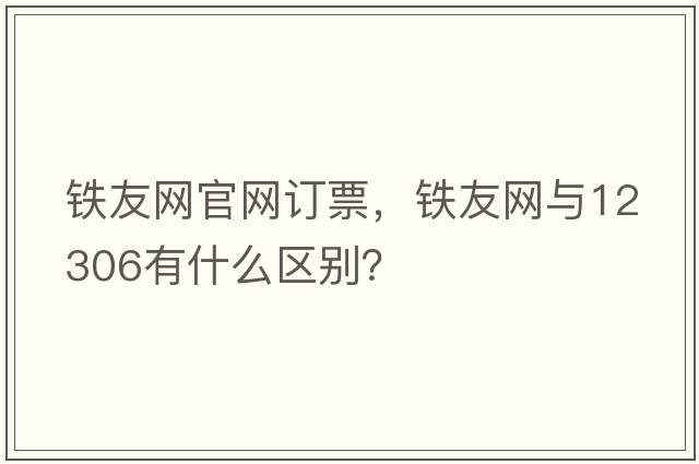 鐵友網(wǎng)官網(wǎng)訂票，鐵友網(wǎng)與12306有什么區別？