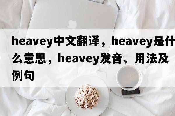 heavey中文翻譯，heavey是什么意思，heavey發(fā)音、用法及例句