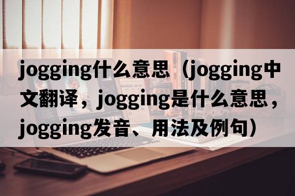 jogging什么意思（jogging中文翻譯，jogging是什么意思，jogging發(fā)音、用法及例句）