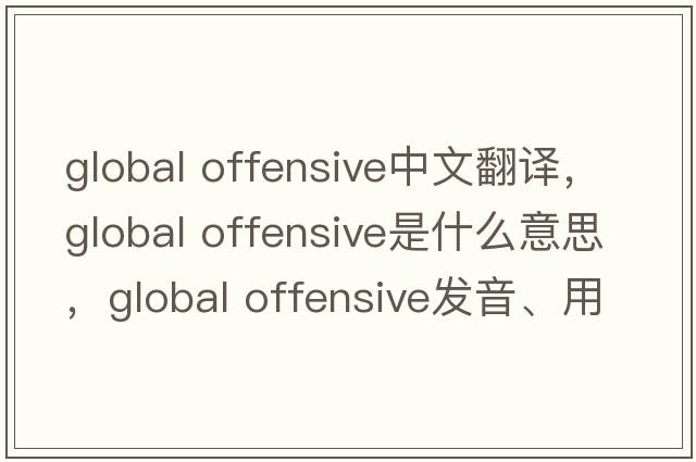 global offensive中文翻譯，global offensive是什么意思，global offensive發(fā)音、用法及例句