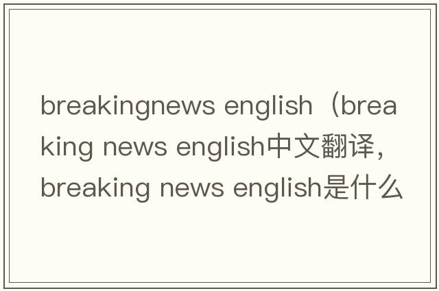 breakingnews english（breaking news english中文翻譯，breaking news english是什么意思，breaking news english發(fā)音、用法