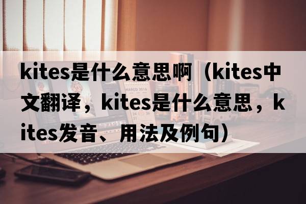 kites是什么意思?。╧ites中文翻譯，kites是什么意思，kites發(fā)音、用法及例句）