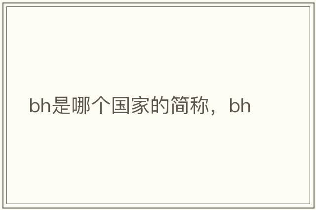 bh是哪個(gè)國家的簡(jiǎn)稱(chēng)，bh