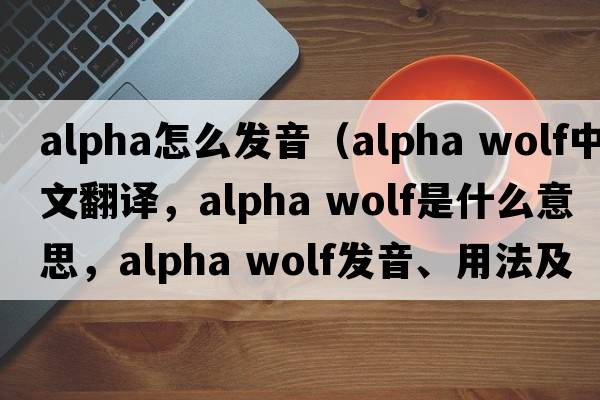 alpha怎么發(fā)音（alpha wolf中文翻譯，alpha wolf是什么意思，alpha wolf發(fā)音、用法及例句）