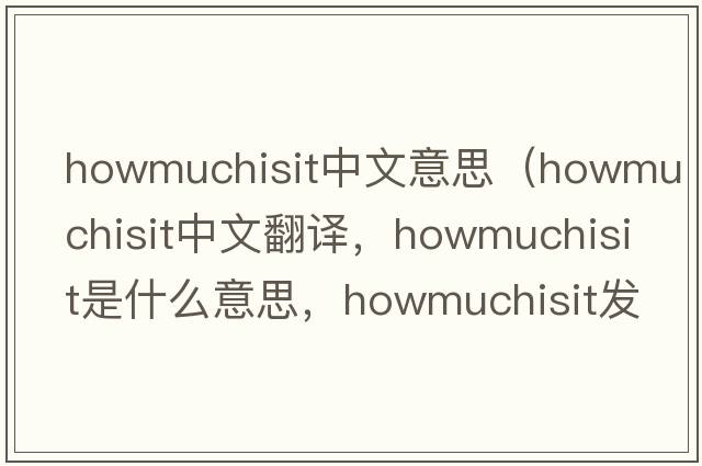 howmuchisit中文意思（howmuchisit中文翻譯，howmuchisit是什么意思，howmuchisit發(fā)音、用法及例句）