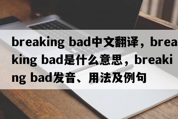 breaking bad中文翻譯，breaking bad是什么意思，breaking bad發(fā)音、用法及例句