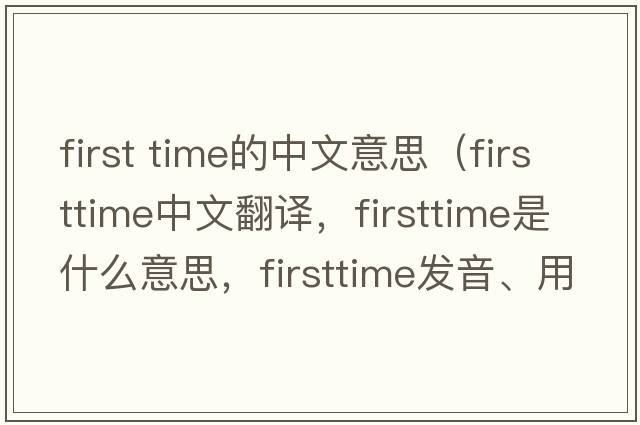 first time的中文意思（firsttime中文翻譯，firsttime是什么意思，firsttime發(fā)音、用法及例句）
