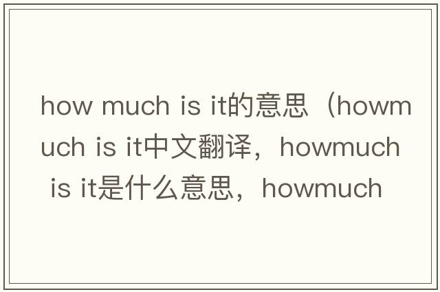 how much is it的意思（howmuch is it中文翻譯，howmuch is it是什么意思，howmuch is it發(fā)音、用法及例句）