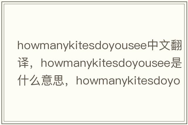 howmanykitesdoyousee中文翻譯，howmanykitesdoyousee是什么意思，howmanykitesdoyousee發(fā)音、用法及例句