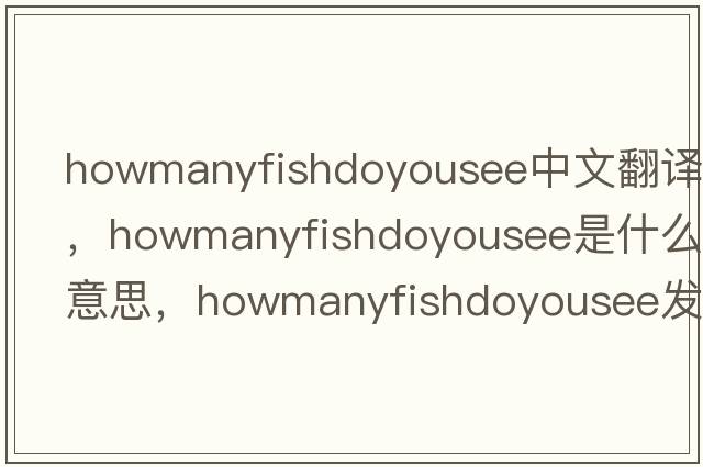 howmanyfishdoyousee中文翻譯，howmanyfishdoyousee是什么意思，howmanyfishdoyousee發(fā)音、用法及例句
