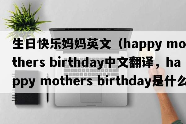 生日快樂(lè )媽媽英文（happy mothers birthday中文翻譯，happy mothers birthday是什么意思，happy mothers birthday發(fā)音、用法及例句）