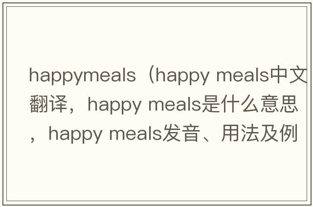 happymeals（happy meals中文翻譯，happy meals是什么意思，happy meals發(fā)音、用法及例句）