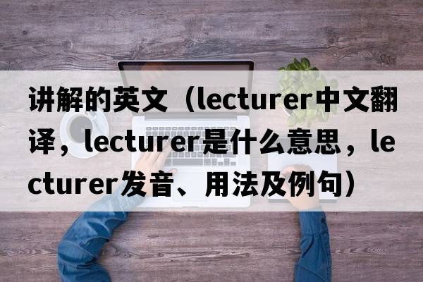 講解的英文（lecturer中文翻譯，lecturer是什么意思，lecturer發(fā)音、用法及例句）