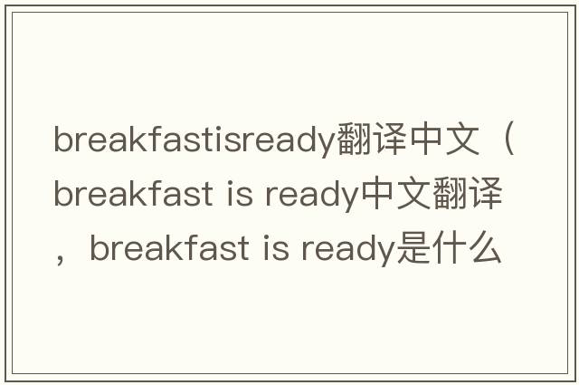 breakfastisready翻譯中文（breakfast is ready中文翻譯，breakfast is ready是什么意思，breakfast is ready發(fā)音、用法及例句）