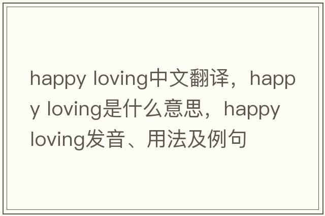 happy loving中文翻譯，happy loving是什么意思，happy loving發(fā)音、用法及例句