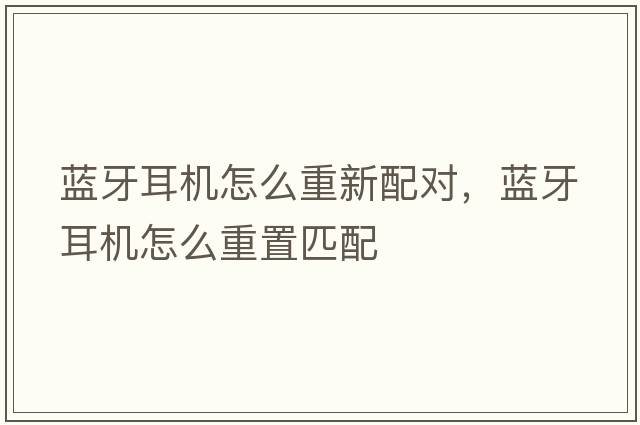 藍牙耳機怎么重新配對，藍牙耳機怎么重置匹配