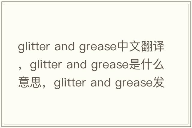 glitter and grease中文翻譯，glitter and grease是什么意思，glitter and grease發(fā)音、用法及例句