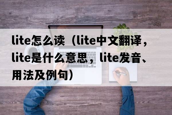 lite怎么讀（lite中文翻譯，lite是什么意思，lite發(fā)音、用法及例句）