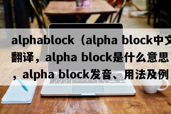 alphablock（alpha block中文翻譯，alpha block是什么意思，alpha block發(fā)音、用法及例句）