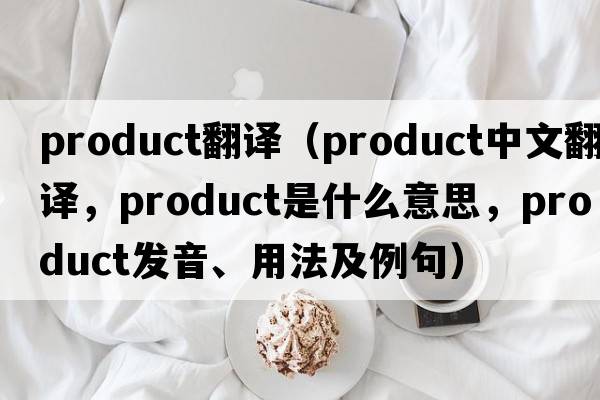 product翻譯（product中文翻譯，product是什么意思，product發(fā)音、用法及例句）
