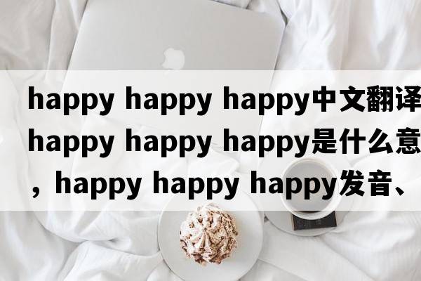 happy happy happy中文翻譯，happy happy happy是什么意思，happy happy happy發(fā)音、用法及例句