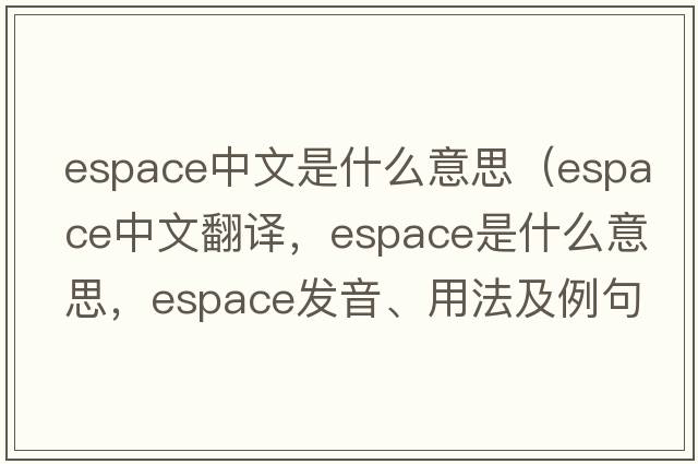 espace中文是什么意思（espace中文翻譯，espace是什么意思，espace發(fā)音、用法及例句）