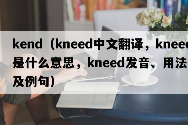 kend（kneed中文翻譯，kneed是什么意思，kneed發(fā)音、用法及例句）