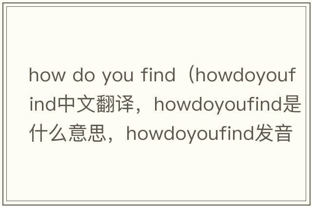 how do you find（howdoyoufind中文翻譯，howdoyoufind是什么意思，howdoyoufind發(fā)音、用法及例句）