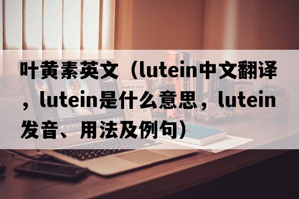 葉黃素英文（lutein中文翻譯，lutein是什么意思，lutein發(fā)音、用法及例句）