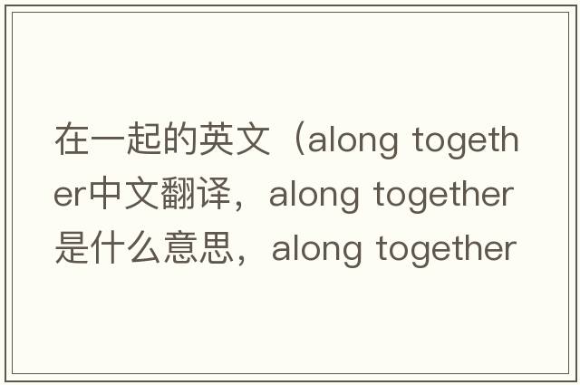 在一起的英文（along together中文翻譯，along together是什么意思，along together發(fā)音、用法及例句）