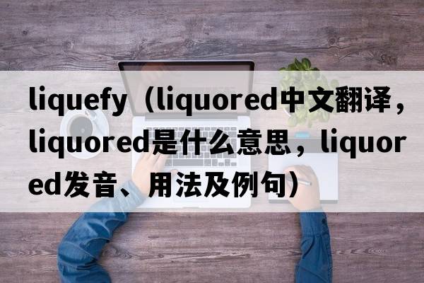 liquefy（liquored中文翻譯，liquored是什么意思，liquored發(fā)音、用法及例句）