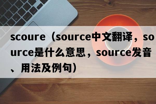 Scoure（source中文翻譯，source是什么意思，source發(fā)音、用法及例句）
