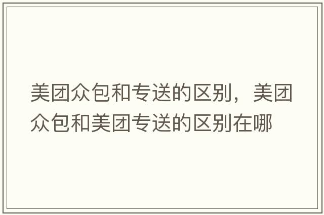 美團眾包和專(zhuān)送的區別，美團眾包和美團專(zhuān)送的區別在哪