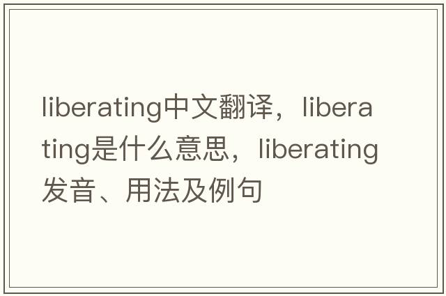 liberating中文翻譯，liberating是什么意思，liberating發(fā)音、用法及例句