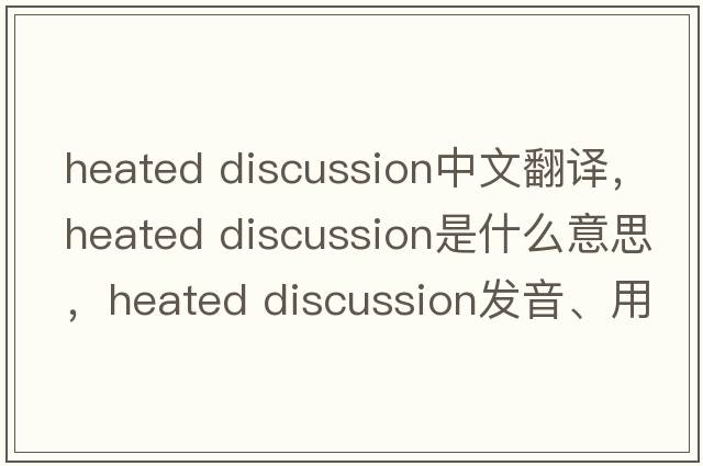 heated discussion中文翻譯，heated discussion是什么意思，heated discussion發(fā)音、用法及例句